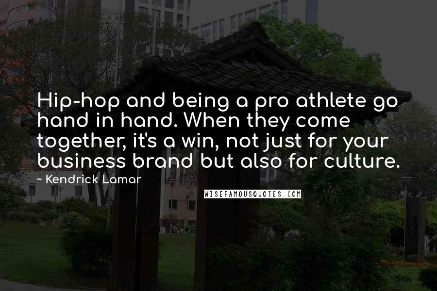 Kendrick Lamar Quotes: Hip-hop and being a pro athlete go hand in hand. When they come together, it's a win, not just for your business brand but also for culture.