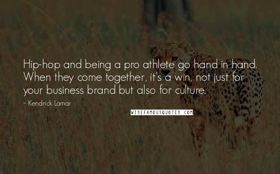 Kendrick Lamar Quotes: Hip-hop and being a pro athlete go hand in hand. When they come together, it's a win, not just for your business brand but also for culture.