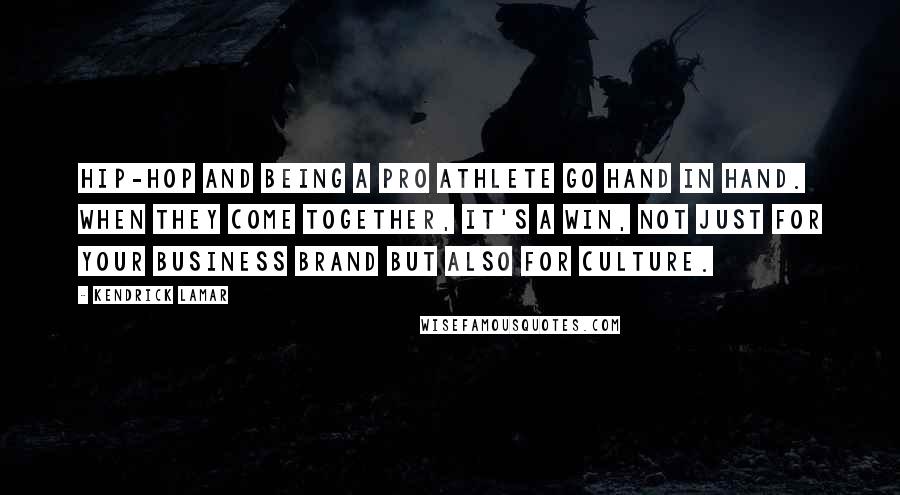 Kendrick Lamar Quotes: Hip-hop and being a pro athlete go hand in hand. When they come together, it's a win, not just for your business brand but also for culture.