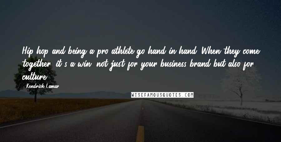 Kendrick Lamar Quotes: Hip-hop and being a pro athlete go hand in hand. When they come together, it's a win, not just for your business brand but also for culture.