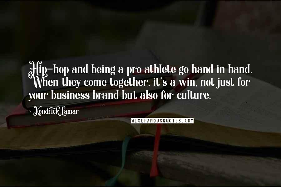 Kendrick Lamar Quotes: Hip-hop and being a pro athlete go hand in hand. When they come together, it's a win, not just for your business brand but also for culture.