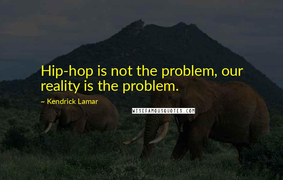 Kendrick Lamar Quotes: Hip-hop is not the problem, our reality is the problem.