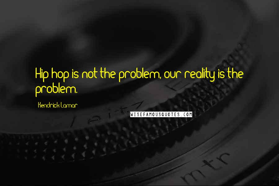 Kendrick Lamar Quotes: Hip-hop is not the problem, our reality is the problem.