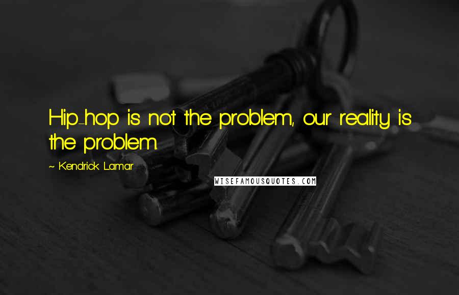 Kendrick Lamar Quotes: Hip-hop is not the problem, our reality is the problem.