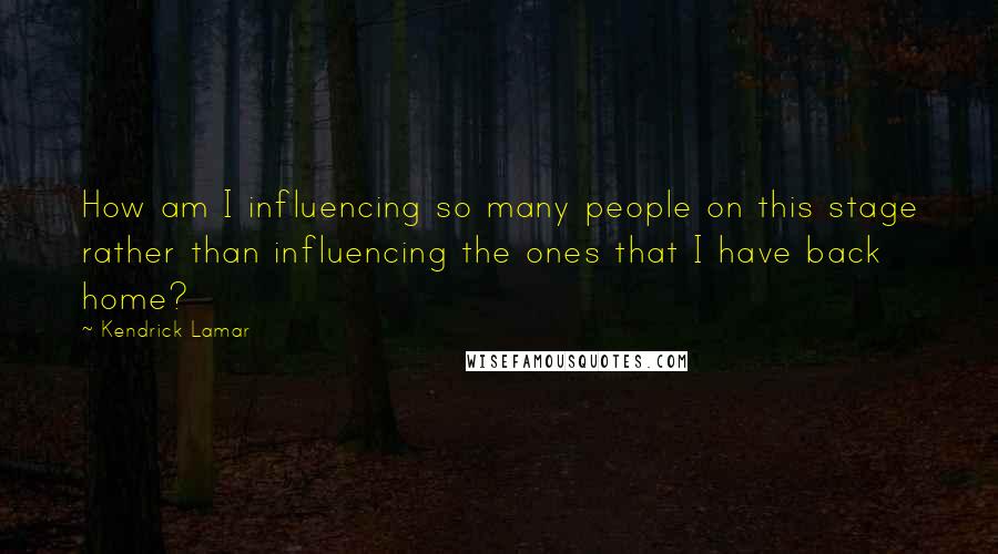 Kendrick Lamar Quotes: How am I influencing so many people on this stage rather than influencing the ones that I have back home?