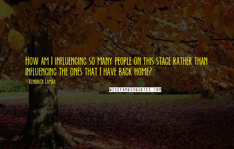 Kendrick Lamar Quotes: How am I influencing so many people on this stage rather than influencing the ones that I have back home?