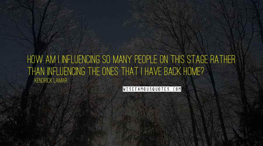 Kendrick Lamar Quotes: How am I influencing so many people on this stage rather than influencing the ones that I have back home?