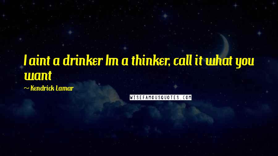 Kendrick Lamar Quotes: I aint a drinker Im a thinker, call it what you want