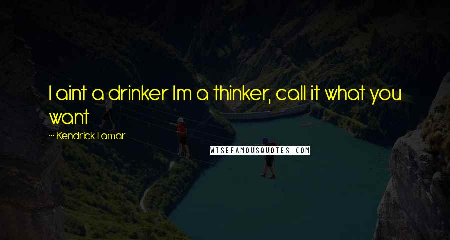 Kendrick Lamar Quotes: I aint a drinker Im a thinker, call it what you want