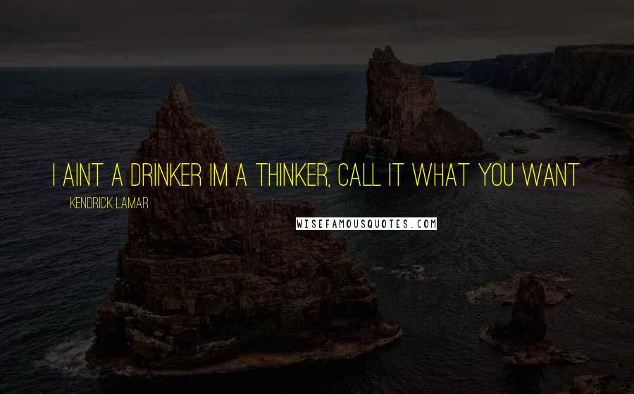 Kendrick Lamar Quotes: I aint a drinker Im a thinker, call it what you want