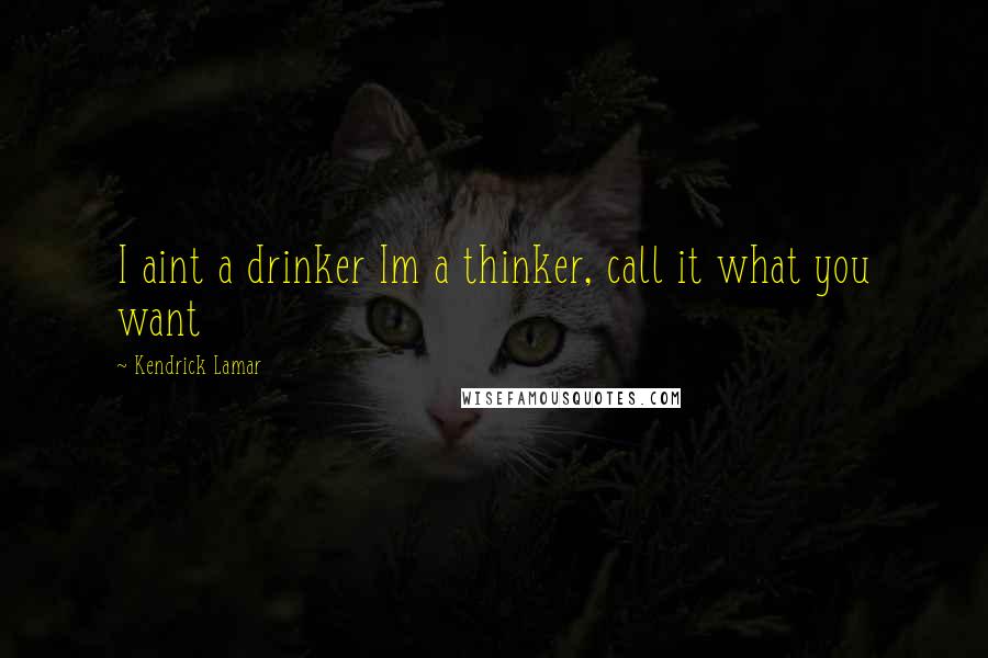 Kendrick Lamar Quotes: I aint a drinker Im a thinker, call it what you want