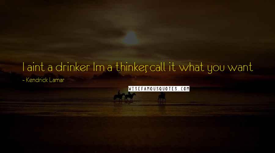 Kendrick Lamar Quotes: I aint a drinker Im a thinker, call it what you want