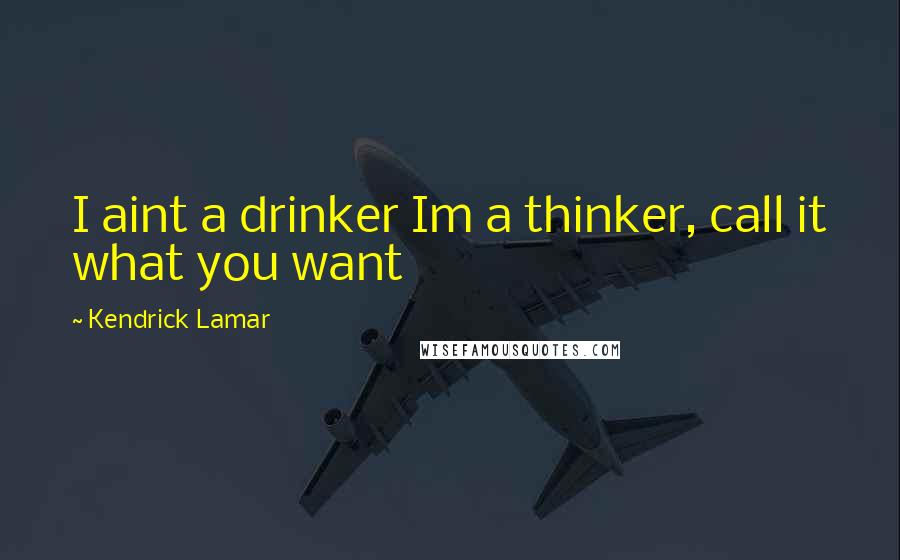 Kendrick Lamar Quotes: I aint a drinker Im a thinker, call it what you want