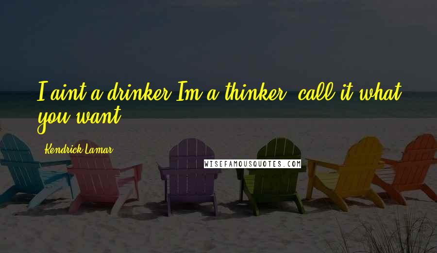 Kendrick Lamar Quotes: I aint a drinker Im a thinker, call it what you want