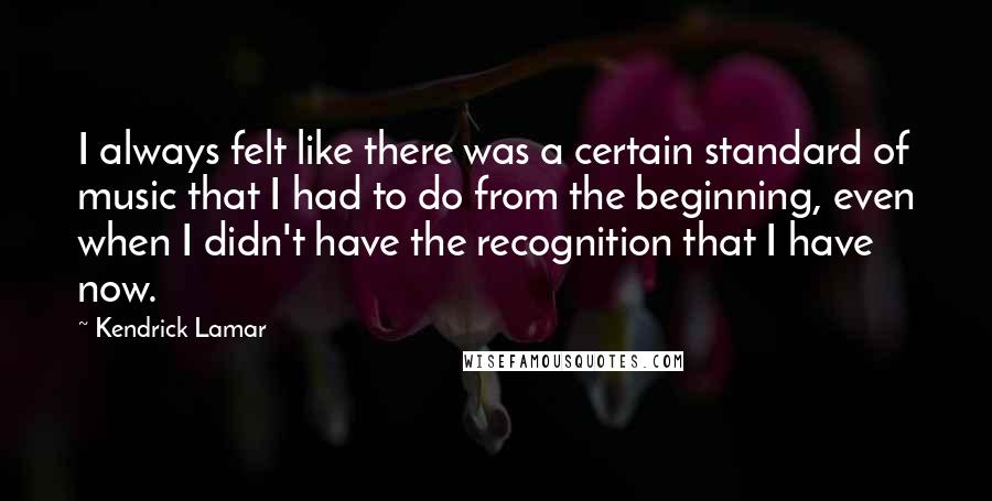 Kendrick Lamar Quotes: I always felt like there was a certain standard of music that I had to do from the beginning, even when I didn't have the recognition that I have now.