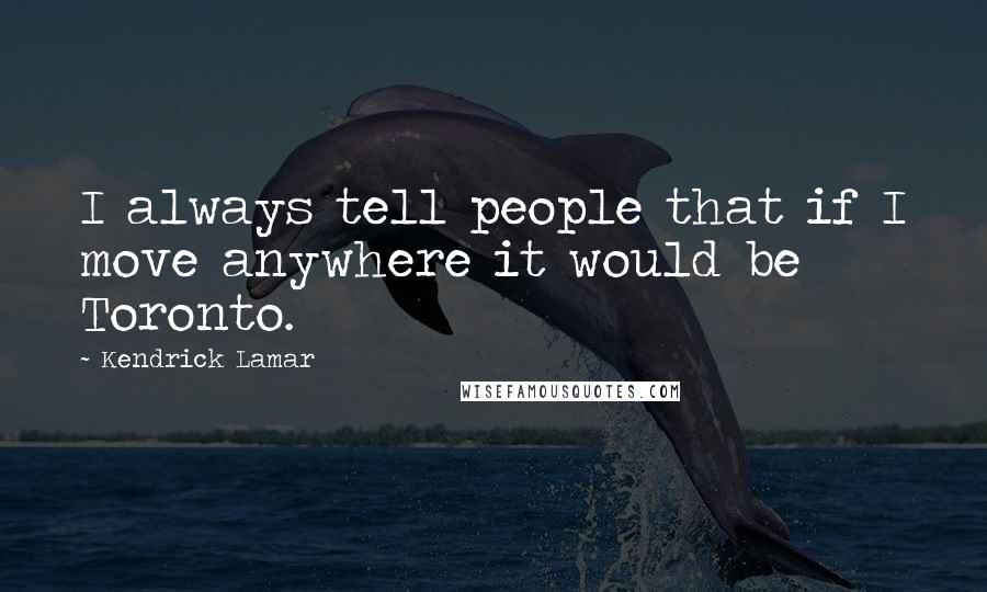 Kendrick Lamar Quotes: I always tell people that if I move anywhere it would be Toronto.