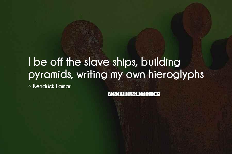 Kendrick Lamar Quotes: I be off the slave ships, building pyramids, writing my own hieroglyphs