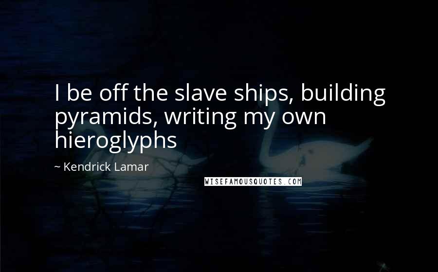 Kendrick Lamar Quotes: I be off the slave ships, building pyramids, writing my own hieroglyphs