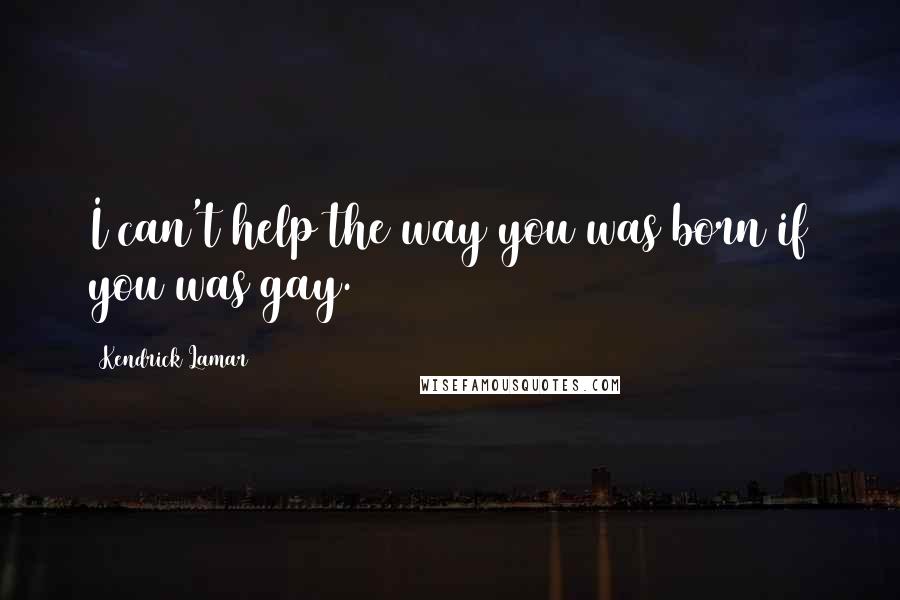 Kendrick Lamar Quotes: I can't help the way you was born if you was gay.