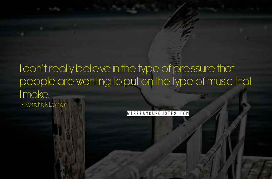Kendrick Lamar Quotes: I don't really believe in the type of pressure that people are wanting to put on the type of music that I make.