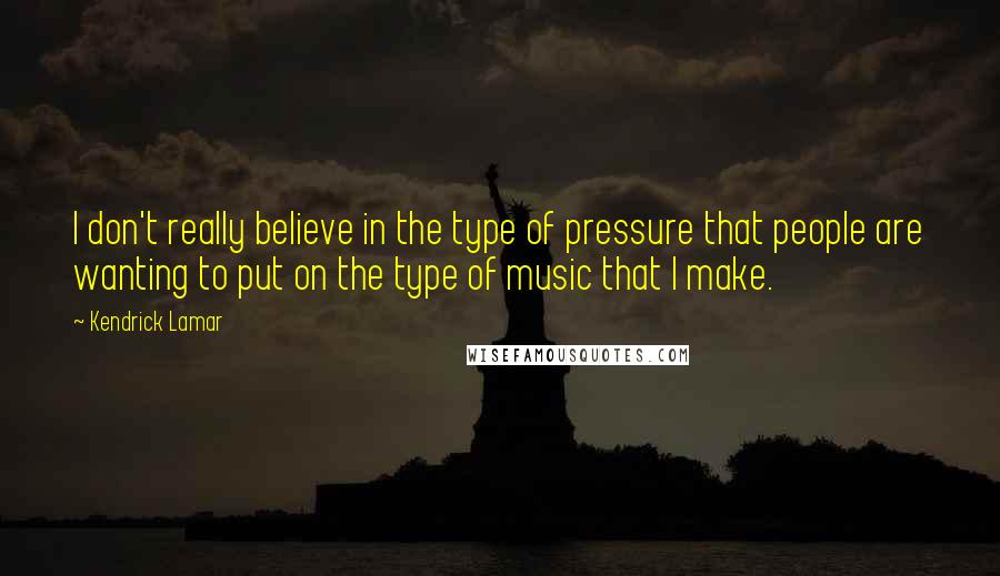 Kendrick Lamar Quotes: I don't really believe in the type of pressure that people are wanting to put on the type of music that I make.