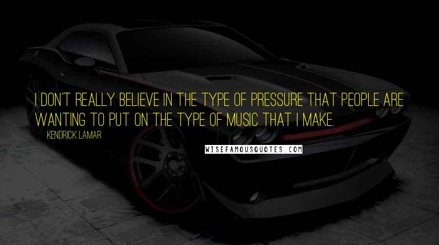 Kendrick Lamar Quotes: I don't really believe in the type of pressure that people are wanting to put on the type of music that I make.