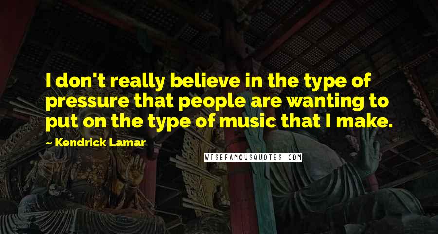 Kendrick Lamar Quotes: I don't really believe in the type of pressure that people are wanting to put on the type of music that I make.