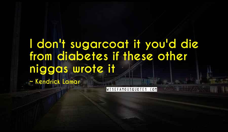 Kendrick Lamar Quotes: I don't sugarcoat it you'd die from diabetes if these other niggas wrote it