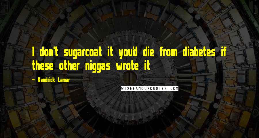 Kendrick Lamar Quotes: I don't sugarcoat it you'd die from diabetes if these other niggas wrote it