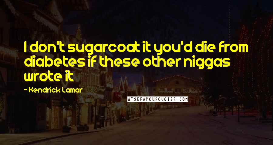 Kendrick Lamar Quotes: I don't sugarcoat it you'd die from diabetes if these other niggas wrote it