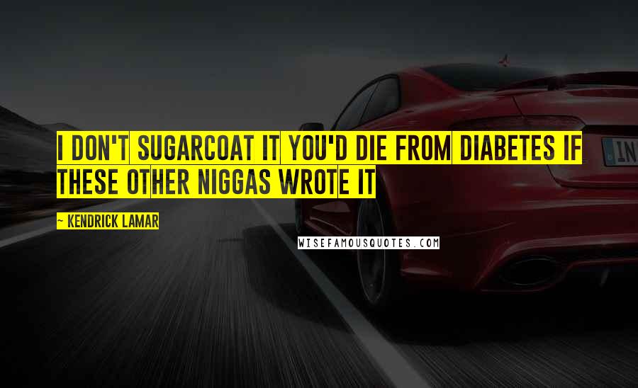 Kendrick Lamar Quotes: I don't sugarcoat it you'd die from diabetes if these other niggas wrote it
