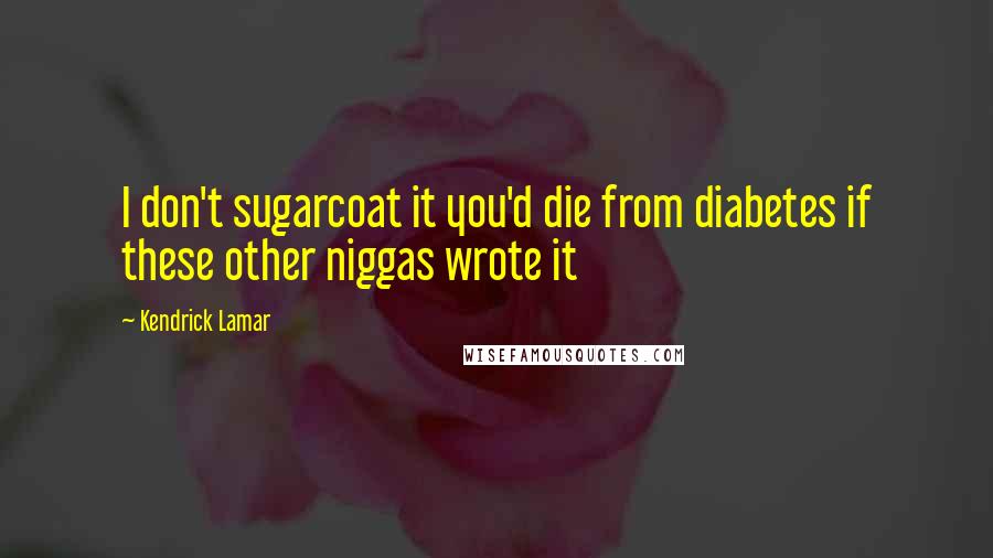 Kendrick Lamar Quotes: I don't sugarcoat it you'd die from diabetes if these other niggas wrote it