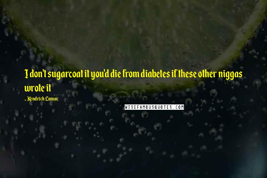 Kendrick Lamar Quotes: I don't sugarcoat it you'd die from diabetes if these other niggas wrote it
