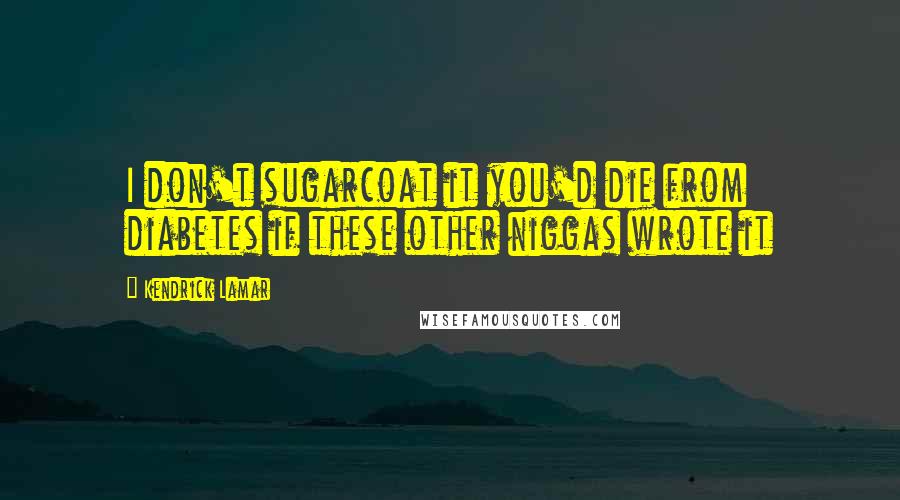 Kendrick Lamar Quotes: I don't sugarcoat it you'd die from diabetes if these other niggas wrote it
