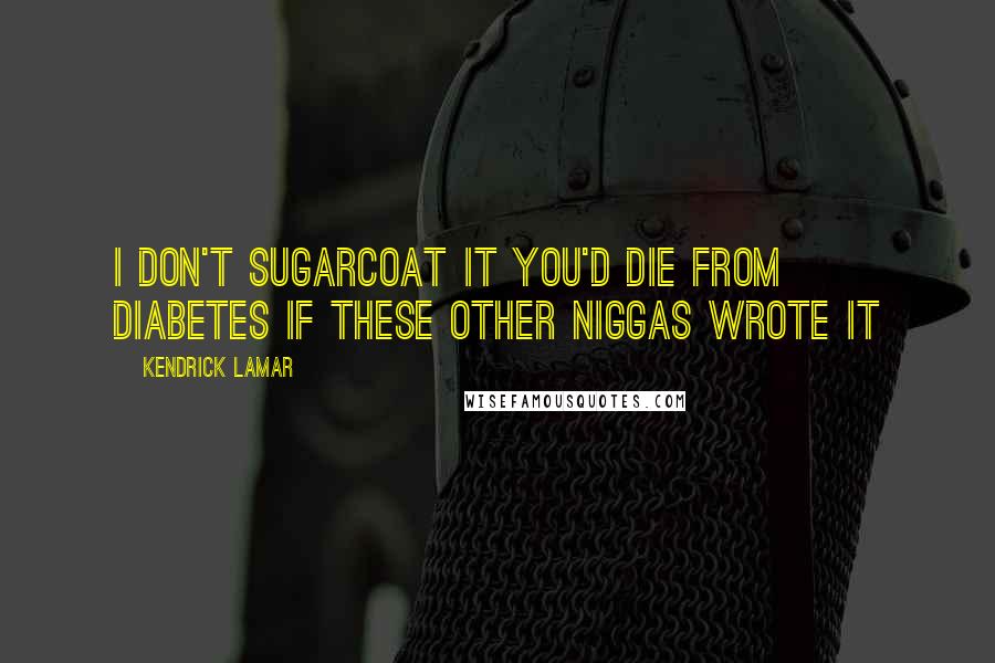Kendrick Lamar Quotes: I don't sugarcoat it you'd die from diabetes if these other niggas wrote it