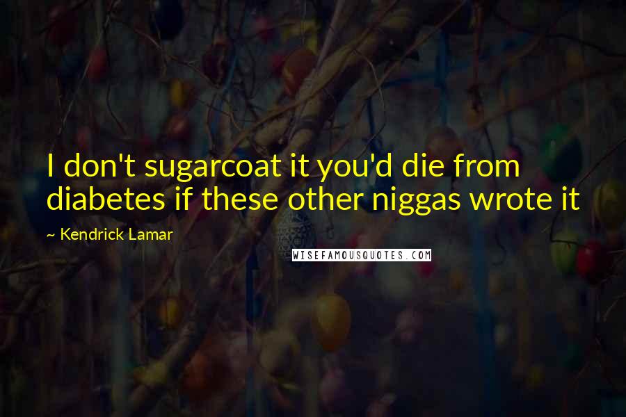 Kendrick Lamar Quotes: I don't sugarcoat it you'd die from diabetes if these other niggas wrote it