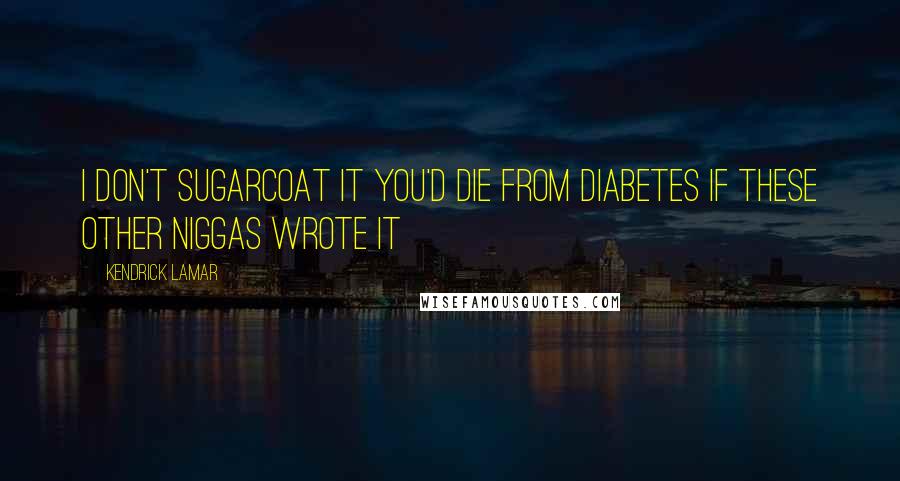 Kendrick Lamar Quotes: I don't sugarcoat it you'd die from diabetes if these other niggas wrote it