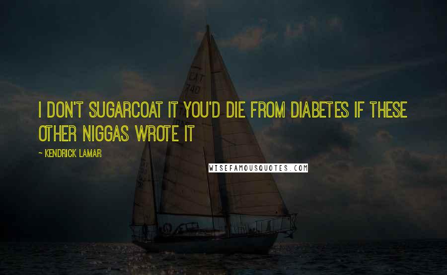 Kendrick Lamar Quotes: I don't sugarcoat it you'd die from diabetes if these other niggas wrote it