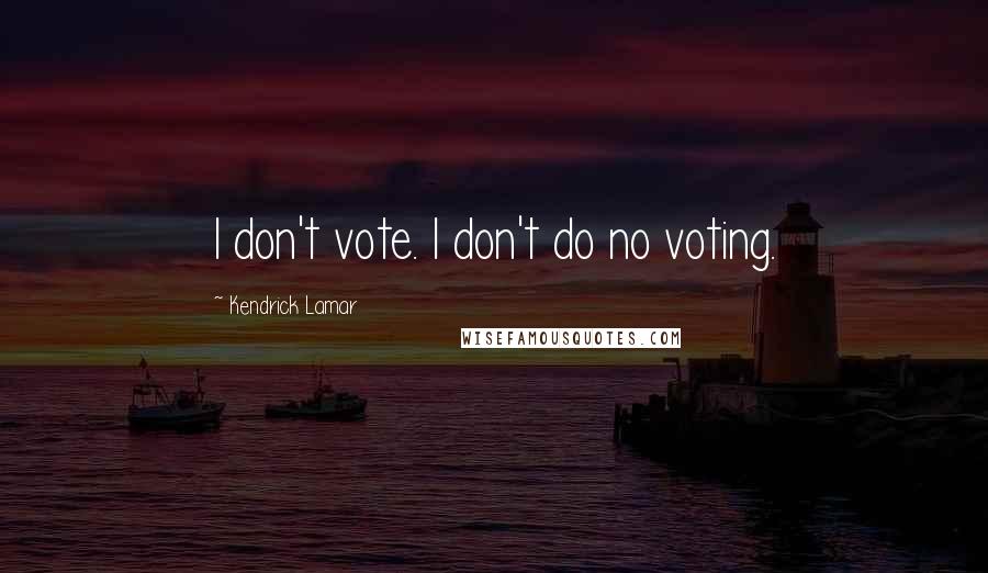 Kendrick Lamar Quotes: I don't vote. I don't do no voting.