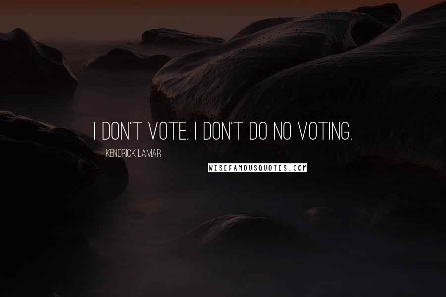Kendrick Lamar Quotes: I don't vote. I don't do no voting.