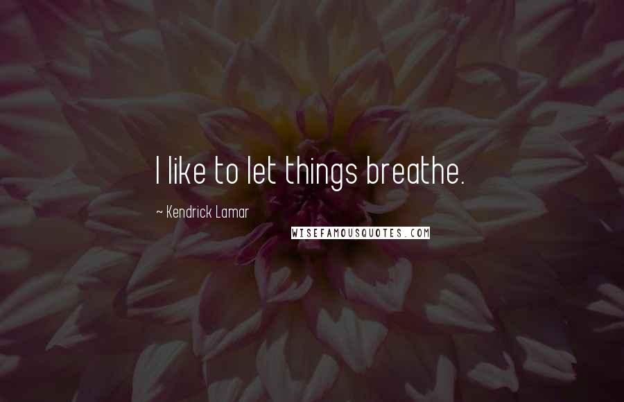 Kendrick Lamar Quotes: I like to let things breathe.