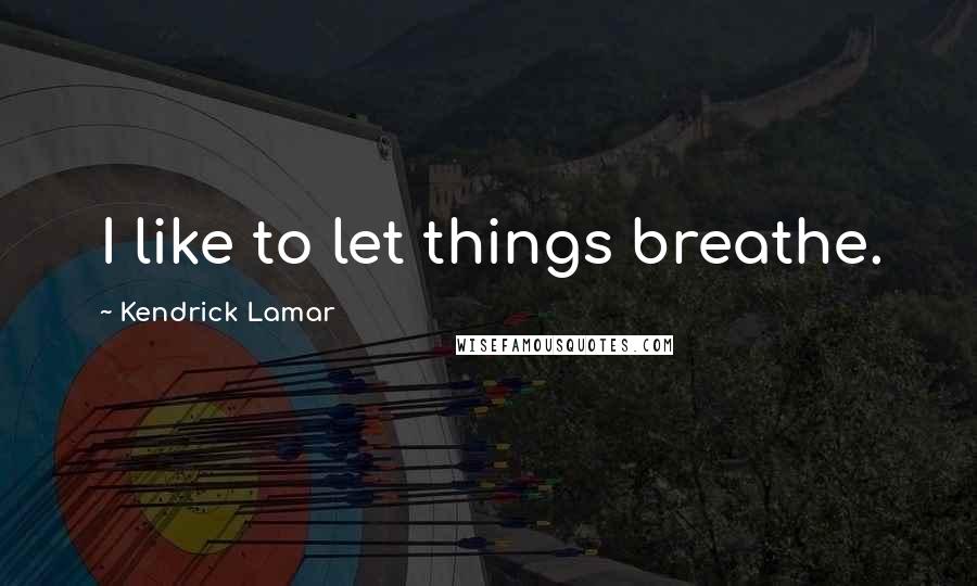 Kendrick Lamar Quotes: I like to let things breathe.