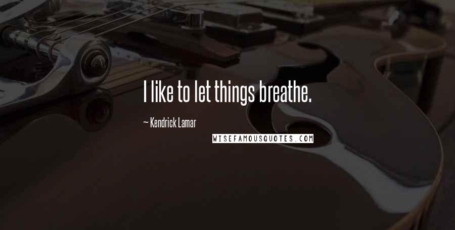 Kendrick Lamar Quotes: I like to let things breathe.