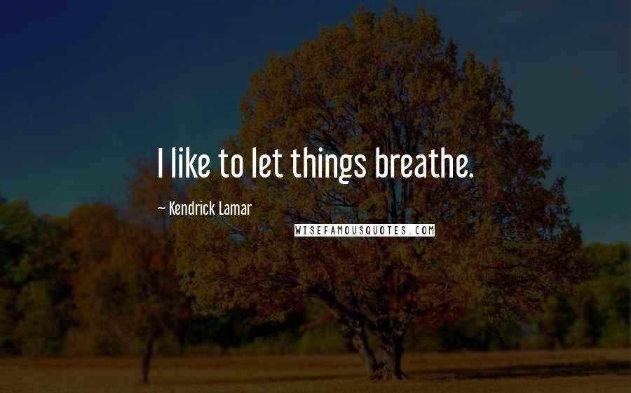 Kendrick Lamar Quotes: I like to let things breathe.