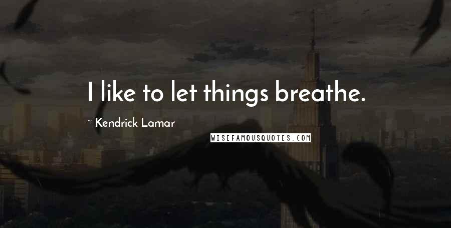 Kendrick Lamar Quotes: I like to let things breathe.