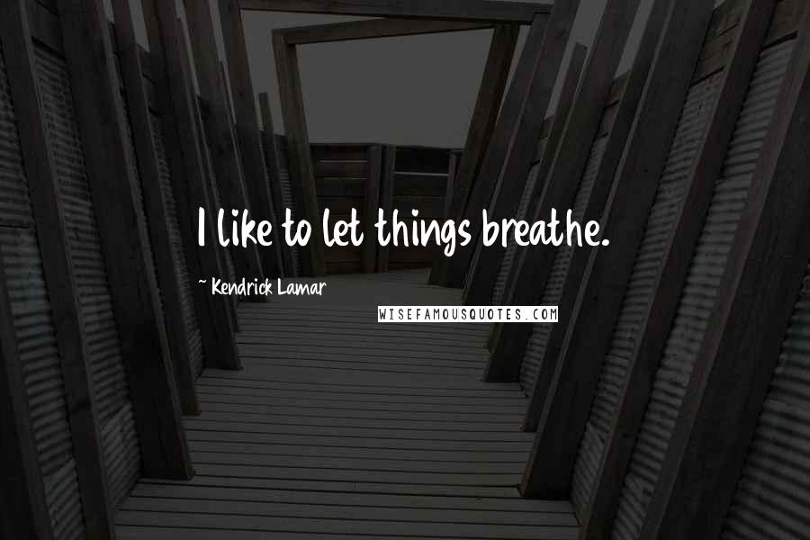 Kendrick Lamar Quotes: I like to let things breathe.