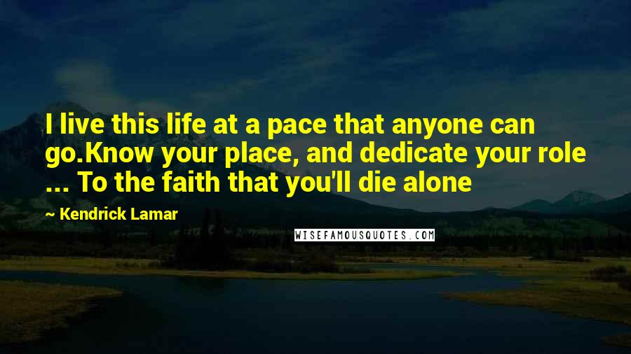 Kendrick Lamar Quotes: I live this life at a pace that anyone can go.Know your place, and dedicate your role ... To the faith that you'll die alone