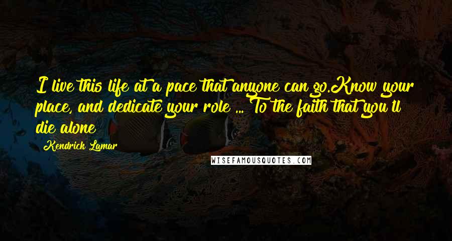Kendrick Lamar Quotes: I live this life at a pace that anyone can go.Know your place, and dedicate your role ... To the faith that you'll die alone