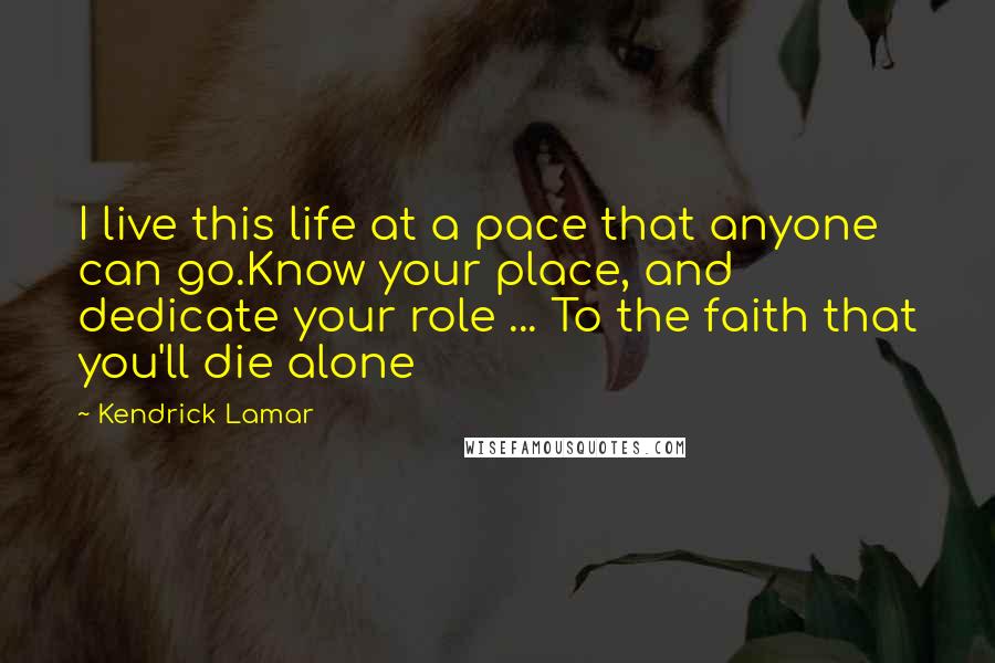 Kendrick Lamar Quotes: I live this life at a pace that anyone can go.Know your place, and dedicate your role ... To the faith that you'll die alone