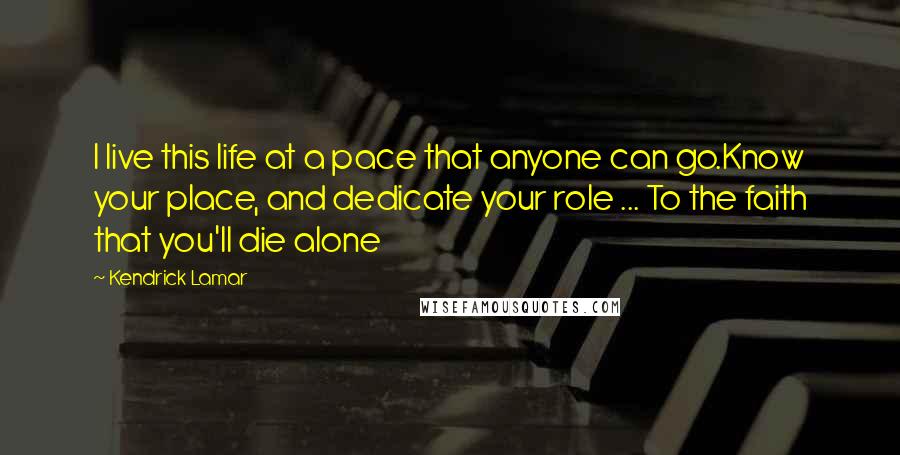 Kendrick Lamar Quotes: I live this life at a pace that anyone can go.Know your place, and dedicate your role ... To the faith that you'll die alone